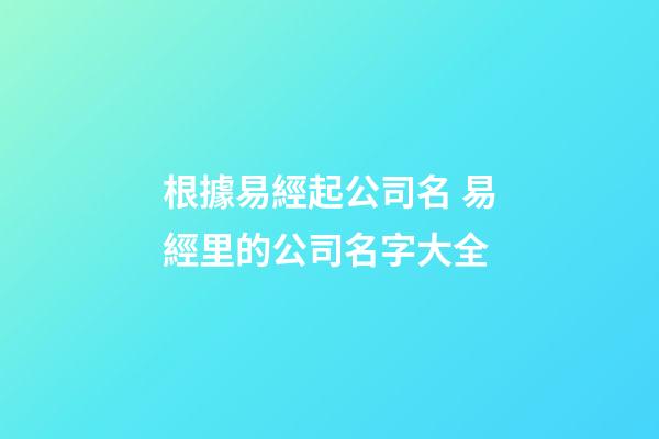 根據易經起公司名 易經里的公司名字大全-第1張-公司起名-玄機派